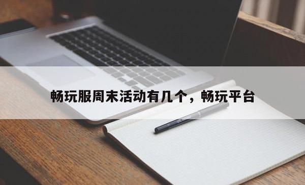 畅玩服周末活动有几个，畅玩平台