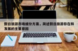 假日旅游市场细分方案，简述假日旅游存在和发展的主要原因