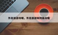 外出旅游攻略，外出旅游如何做攻略