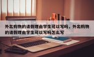 外出购物的请假理由学生可以写吗，外出购物的请假理由学生可以写吗怎么写