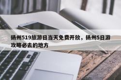 扬州519旅游日当天免费开放，扬州5日游攻略必去的地方