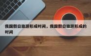 我国假日旅游形成时间，我国假日旅游形成的时间
