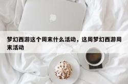 梦幻西游这个周末什么活动，这周梦幻西游周末活动