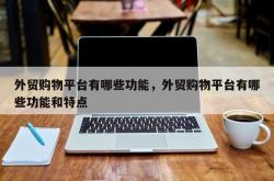 外贸购物平台有哪些功能，外贸购物平台有哪些功能和特点