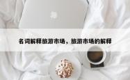 名词解释旅游市场，旅游市场的解释