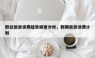 假日旅游消费趋势调查分析，假期旅游消费计划