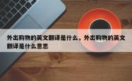 外出购物的英文翻译是什么，外出购物的英文翻译是什么意思