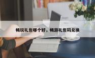 畅玩礼包哪个好，畅游礼包码兑换