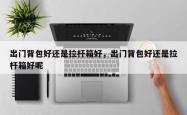 出门背包好还是拉杆箱好，出门背包好还是拉杆箱好呢