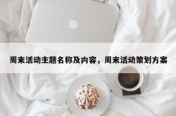 周末活动主题名称及内容，周末活动策划方案
