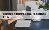 情侣周末可以有哪些娱乐方式，情侣周末可以干什么