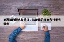 旅游法的概念和特征，旅游法的概念和特征有哪些