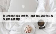 假日旅游市场呈现特点，简述假日旅游存在和发展的主要原因