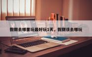 假期去哪里玩最好玩1天，假期该去哪玩
