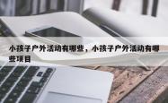 小孩子户外活动有哪些，小孩子户外活动有哪些项目