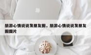 旅游心情说说发朋友圈，旅游心情说说发朋友圈图片