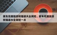 朋友出国旅游祝福语大全简短，朋友出国旅游祝福语大全简短一点