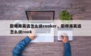 厨师用英语怎么说cooker，厨师用英语怎么说cook