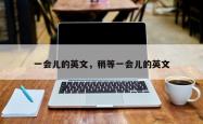 一会儿的英文，稍等一会儿的英文
