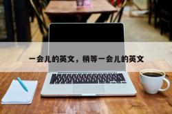 一会儿的英文，稍等一会儿的英文