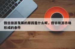 假日旅游发展的原因是什么呢，假日旅游市场形成的条件