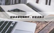 邱淑贞穿短裤照片，邱淑贞裤子