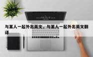 与某人一起外出英文，与某人一起外出英文翻译