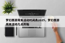 梦幻西游周末活动时间表2025，梦幻西游周末活动几点开始