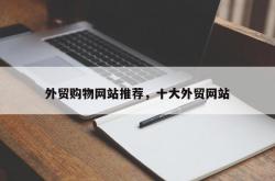 外贸购物网站推荐，十大外贸网站