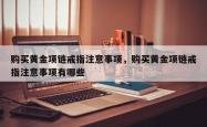 购买黄金项链戒指注意事项，购买黄金项链戒指注意事项有哪些