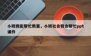 小班我能帮忙教案，小班社会我会帮忙ppt课件