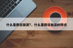 什么是假日旅游?，什么是假日旅游的特点