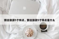 假日旅游5个特点，假日旅游5个特点是什么