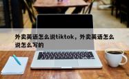 外卖英语怎么说tiktok，外卖英语怎么说怎么写的