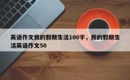 英语作文我的假期生活100字，我的假期生活英语作文50