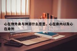 心在物外身与神游什么意思，心在身内以及心在身外