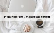 广州周六日好去处，广州周末值得去的地方