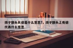 孩子额头长痣是什么意思?，孩子额头上有痣代表什么意思