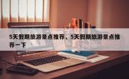 5天假期旅游景点推荐，5天假期旅游景点推荐一下