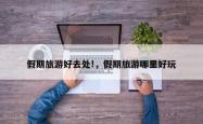 假期旅游好去处!，假期旅游哪里好玩