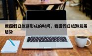 我国假日旅游形成的时间，我国假日旅游发展趋势