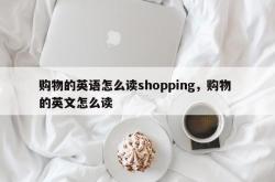 购物的英语怎么读shopping，购物 的英文怎么读