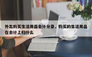外出购买生活用品会计分录，购买的生活用品在会计上归什么