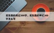 买东西的周记300字，买东西的周记300字怎么写