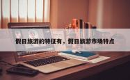 假日旅游的特征有，假日旅游市场特点