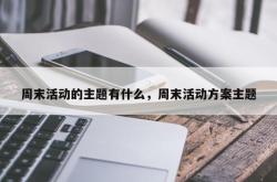 周末活动的主题有什么，周末活动方案主题