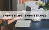 手写板的笔怎么充电，手写板的笔怎么换电池