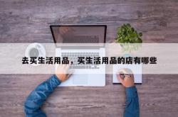 去买生活用品，买生活用品的店有哪些