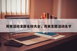 周末活动主题名称大全，周末主题活动名字