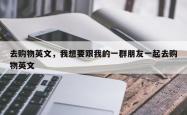 去购物英文，我想要跟我的一群朋友一起去购物英文